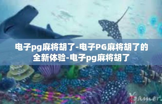 电子pg麻将胡了-电子PG麻将胡了的全新体验-电子pg麻将胡了