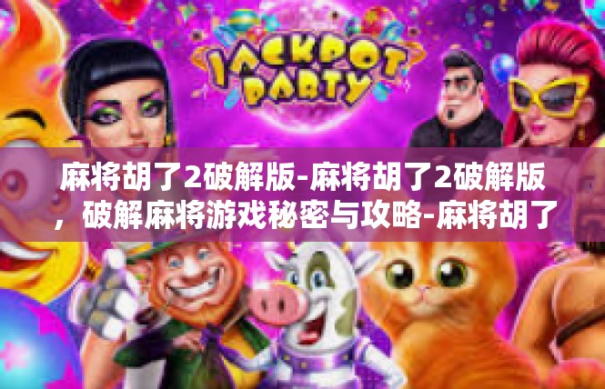 麻将胡了2破解版-麻将胡了2破解版，破解麻将游戏秘密与攻略-麻将胡了2破解版
