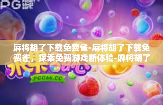 麻将胡了下载免费雀-麻将胡了下载免费雀，探索免费游戏新体验-麻将胡了下载免费雀