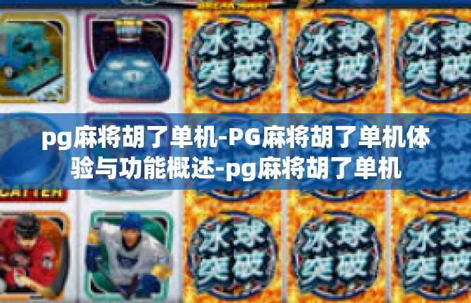 pg麻将胡了单机-PG麻将胡了单机体验与功能概述-pg麻将胡了单机
