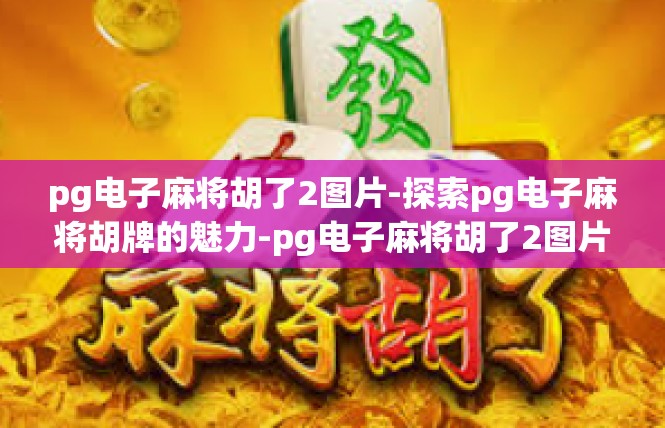 pg电子麻将胡了2图片-探索pg电子麻将胡牌的魅力-pg电子麻将胡了2图片