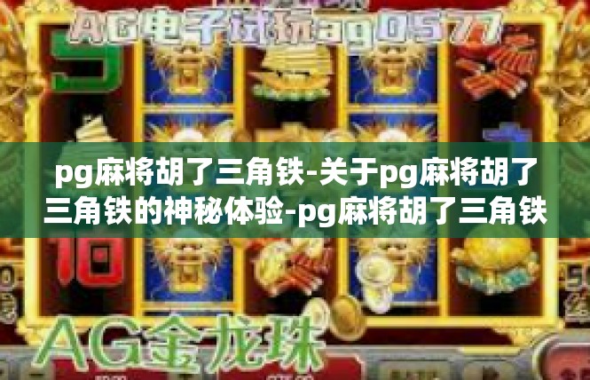 pg麻将胡了三角铁-关于pg麻将胡了三角铁的神秘体验-pg麻将胡了三角铁