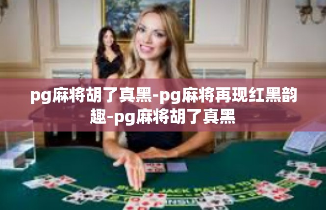 pg麻将胡了真黑-pg麻将再现红黑韵趣-pg麻将胡了真黑