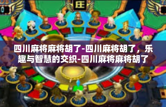 四川麻将麻将胡了-四川麻将胡了，乐趣与智慧的交织-四川麻将麻将胡了