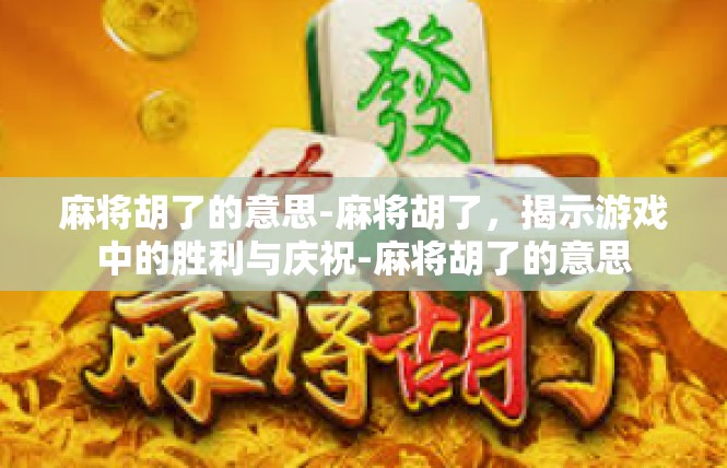 麻将胡了的意思-麻将胡了，揭示游戏中的胜利与庆祝-麻将胡了的意思
