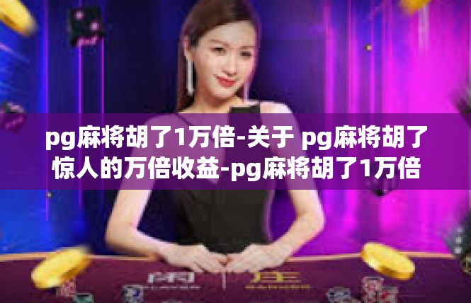 pg麻将胡了1万倍-关于 pg麻将胡了惊人的万倍收益-pg麻将胡了1万倍