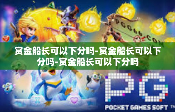赏金船长可以下分吗-赏金船长可以下分吗-赏金船长可以下分吗