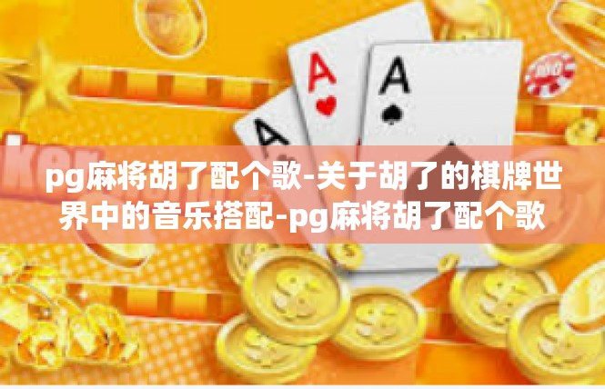 pg麻将胡了配个歌-关于胡了的棋牌世界中的音乐搭配-pg麻将胡了配个歌