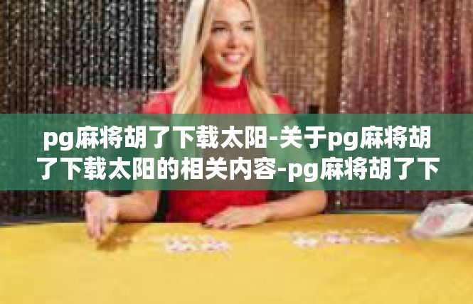 pg麻将胡了下载太阳-关于pg麻将胡了下载太阳的相关内容-pg麻将胡了下载太阳