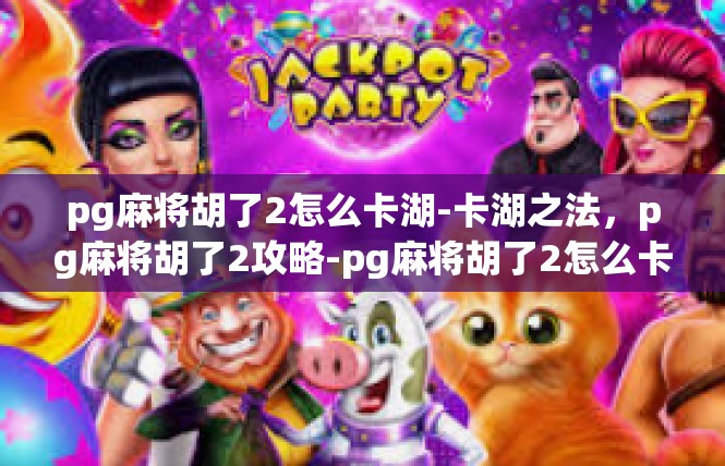 pg麻将胡了2怎么卡湖-卡湖之法，pg麻将胡了2攻略-pg麻将胡了2怎么卡湖