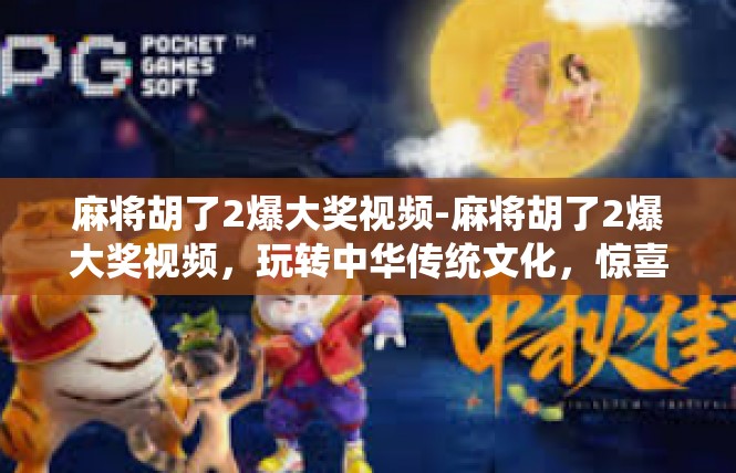 麻将胡了2爆大奖视频-麻将胡了2爆大奖视频，玩转中华传统文化，惊喜大奖等你赢-麻将胡了2爆大奖视频
