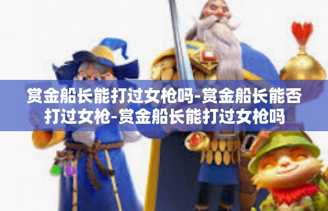 赏金船长能打过女枪吗-赏金船长能否打过女枪-赏金船长能打过女枪吗