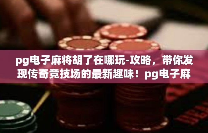pg电子麻将胡了在哪玩-攻略，带你发现传奇竞技场的最新趣味！pg电子麻将胡了的玩家新游玩乐园-pg电子麻将胡了在哪玩