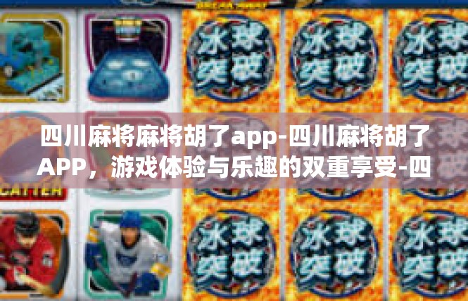 四川麻将麻将胡了app-四川麻将胡了APP，游戏体验与乐趣的双重享受-四川麻将麻将胡了app