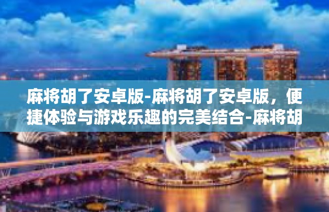 麻将胡了安卓版-麻将胡了安卓版，便捷体验与游戏乐趣的完美结合-麻将胡了安卓版