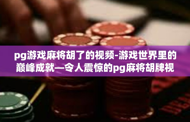 pg游戏麻将胡了的视频-游戏世界里的巅峰成就—令人震惊的pg麻将胡牌视频-pg游戏麻将胡了的视频