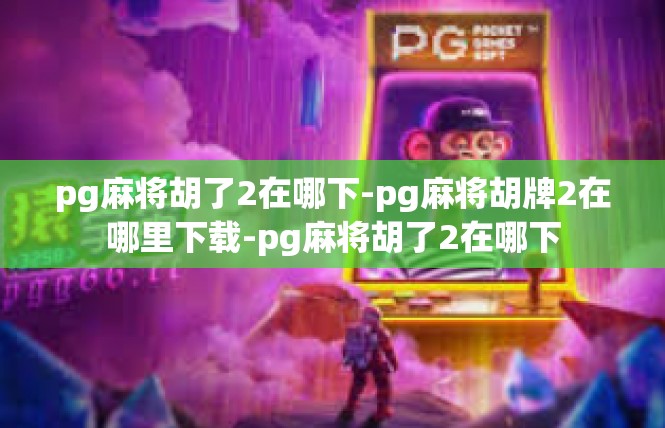 pg麻将胡了2在哪下-pg麻将胡牌2在哪里下载-pg麻将胡了2在哪下