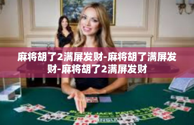 麻将胡了2满屏发财-麻将胡了满屏发财-麻将胡了2满屏发财