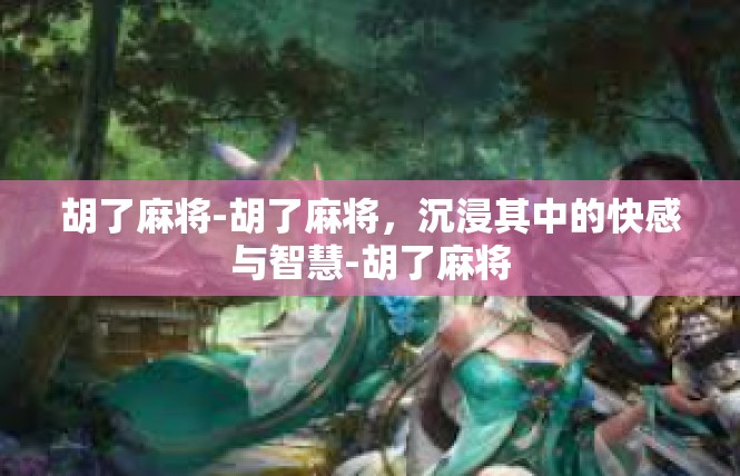 胡了麻将-胡了麻将，沉浸其中的快感与智慧-胡了麻将