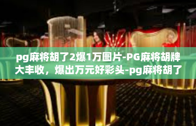pg麻将胡了2爆1万图片-PG麻将胡牌大丰收，爆出万元好彩头-pg麻将胡了2爆1万图片