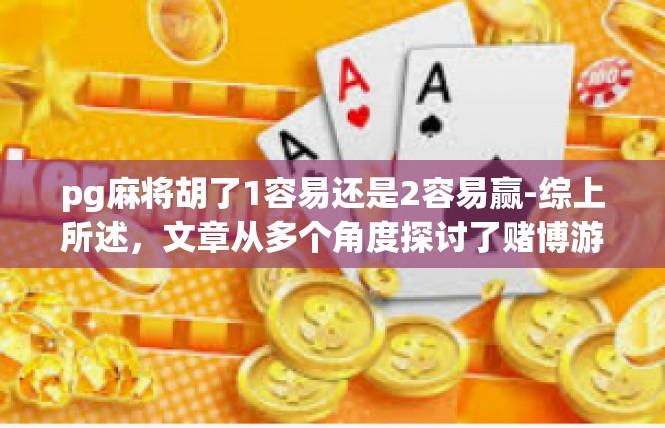 pg麻将胡了1容易还是2容易赢-综上所述，文章从多个角度探讨了赌博游戏中的赢输问题，为玩家提供了参考和建议。同时，文章也展现了赌博游戏中所蕴含的人生哲理和情感体验，引人深思。pg麻将胡了1容易还是2容易赢
