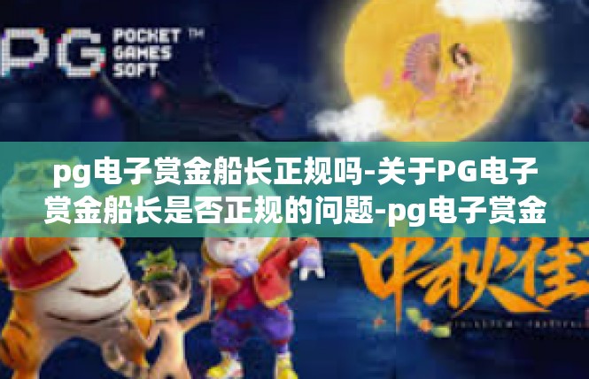 pg电子赏金船长正规吗-关于PG电子赏金船长是否正规的问题-pg电子赏金船长正规吗