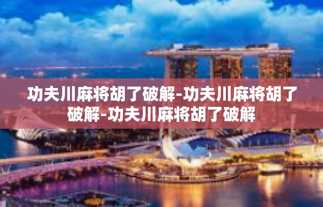 功夫川麻将胡了破解-功夫川麻将胡了破解-功夫川麻将胡了破解