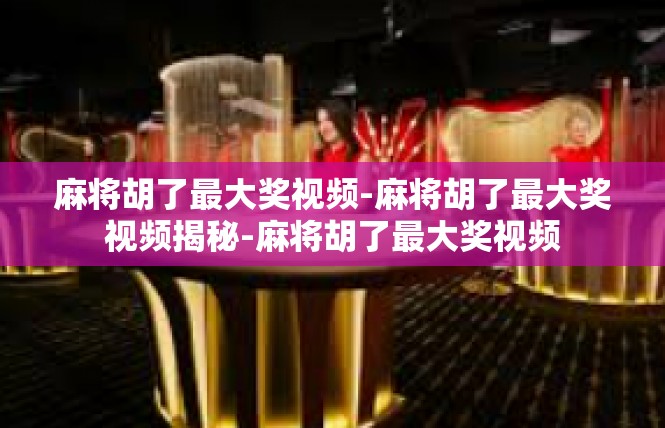 麻将胡了最大奖视频-麻将胡了最大奖视频揭秘-麻将胡了最大奖视频