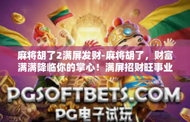麻将胡了2满屏发财-麻将胡了，财富满满降临你的掌心！满屏招财旺事业无间断！麻将胡了2满屏发财
