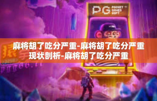麻将胡了吃分严重-麻将胡了吃分严重现状剖析-麻将胡了吃分严重
