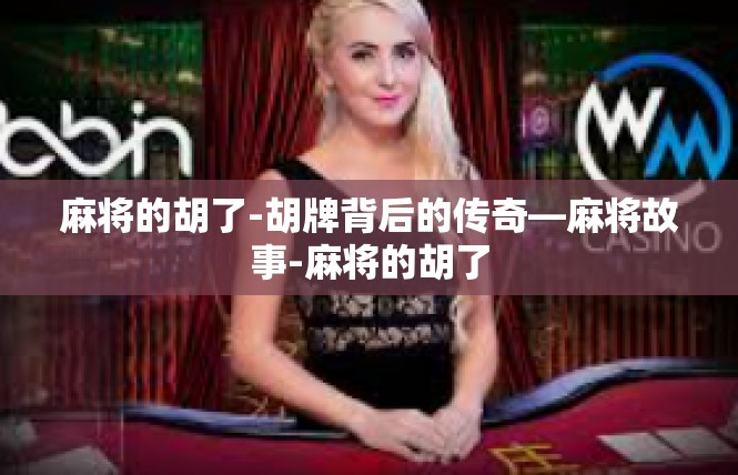 麻将的胡了-胡牌背后的传奇—麻将故事-麻将的胡了
