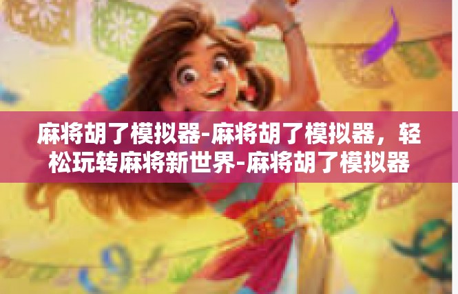 麻将胡了模拟器-麻将胡了模拟器，轻松玩转麻将新世界-麻将胡了模拟器