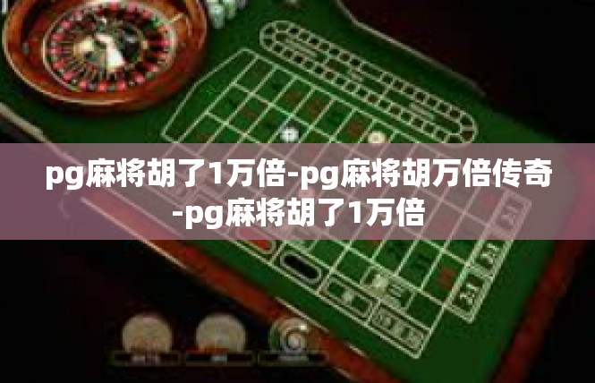 pg麻将胡了1万倍-pg麻将胡万倍传奇-pg麻将胡了1万倍