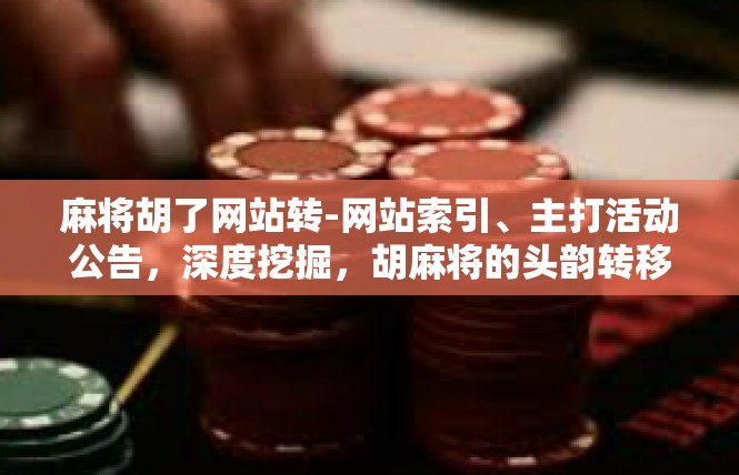 麻将胡了网站转-网站索引、主打活动公告，深度挖掘，胡麻将的头韵转移深度一探-麻将胡了网站转