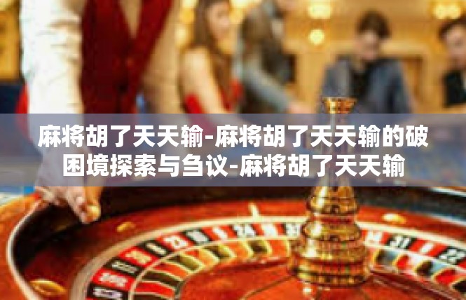 麻将胡了天天输-麻将胡了天天输的破困境探索与刍议-麻将胡了天天输