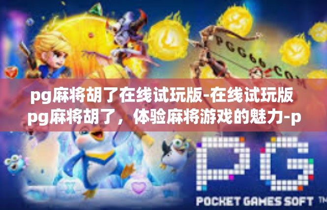 pg麻将胡了在线试玩版-在线试玩版 pg麻将胡了，体验麻将游戏的魅力-pg麻将胡了在线试玩版