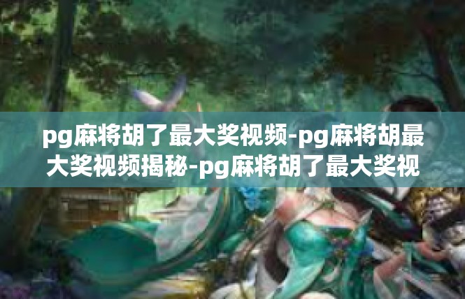 pg麻将胡了最大奖视频-pg麻将胡最大奖视频揭秘-pg麻将胡了最大奖视频