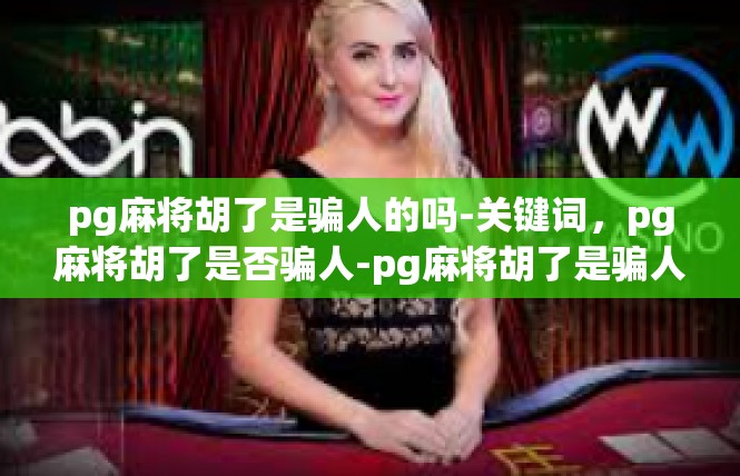 pg麻将胡了是骗人的吗-关键词，pg麻将胡了是否骗人-pg麻将胡了是骗人的吗