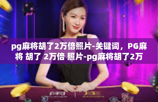 pg麻将胡了2万倍照片-关键词，PG麻将 胡了 2万倍 照片-pg麻将胡了2万倍照片