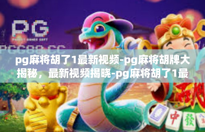 pg麻将胡了1最新视频-pg麻将胡牌大揭秘，最新视频揭晓-pg麻将胡了1最新视频