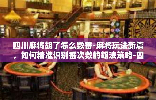 四川麻将胡了怎么数番-麻将玩法新篇，如何精准识别番次数的胡法策略-四川麻将胡了怎么数番