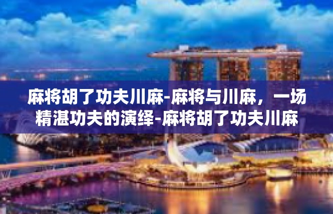 麻将胡了功夫川麻-麻将与川麻，一场精湛功夫的演绎-麻将胡了功夫川麻