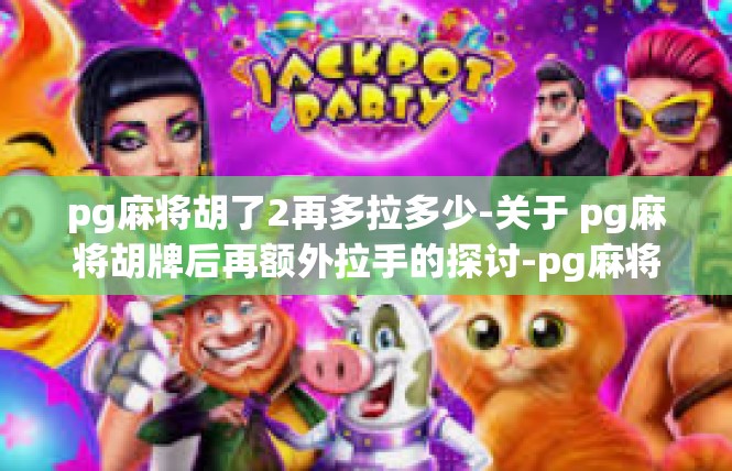 pg麻将胡了2再多拉多少-关于 pg麻将胡牌后再额外拉手的探讨-pg麻将胡了2再多拉多少