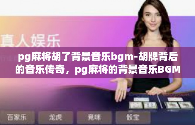 pg麻将胡了背景音乐bgm-胡牌背后的音乐传奇，pg麻将的背景音乐BGM-pg麻将胡了背景音乐bgm