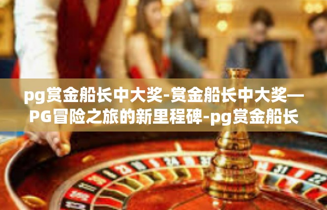 pg赏金船长中大奖-赏金船长中大奖—PG冒险之旅的新里程碑-pg赏金船长中大奖