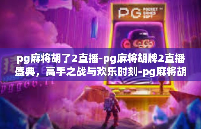 pg麻将胡了2直播-pg麻将胡牌2直播盛典，高手之战与欢乐时刻-pg麻将胡了2直播