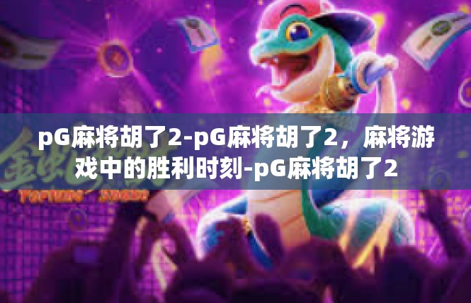 pG麻将胡了2-pG麻将胡了2，麻将游戏中的胜利时刻-pG麻将胡了2