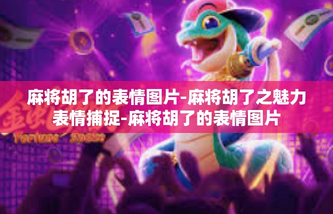 麻将胡了的表情图片-麻将胡了之魅力表情捕捉-麻将胡了的表情图片