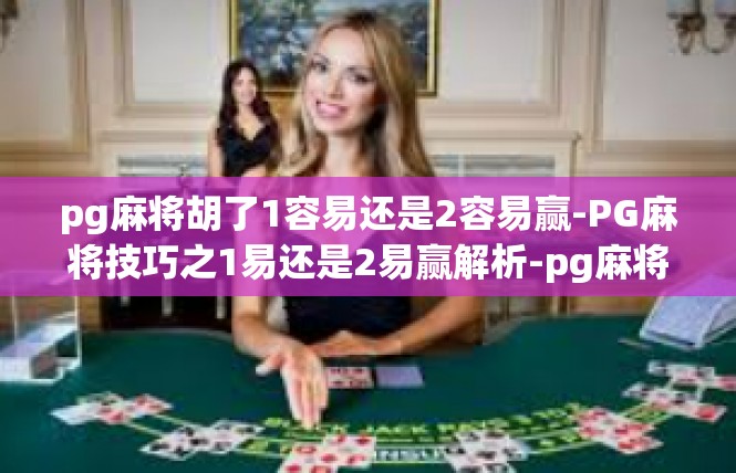 pg麻将胡了1容易还是2容易赢-PG麻将技巧之1易还是2易赢解析-pg麻将胡了1容易还是2容易赢