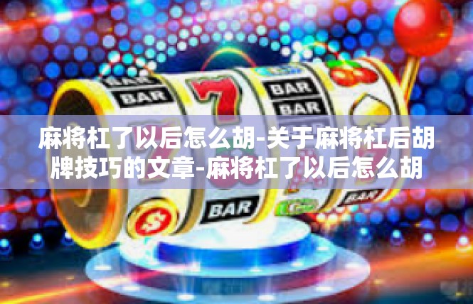 麻将杠了以后怎么胡-关于麻将杠后胡牌技巧的文章-麻将杠了以后怎么胡